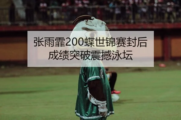 张雨霏200蝶世锦赛封后 成绩突破震撼泳坛